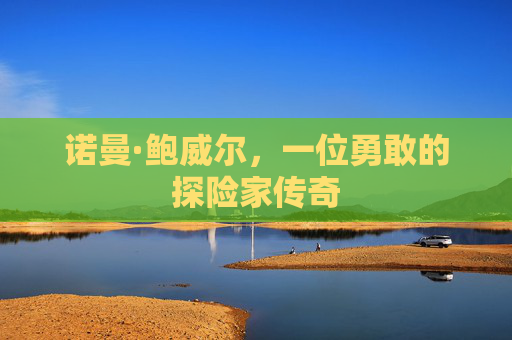 诺曼·鲍威尔，一位勇敢的探险家传奇