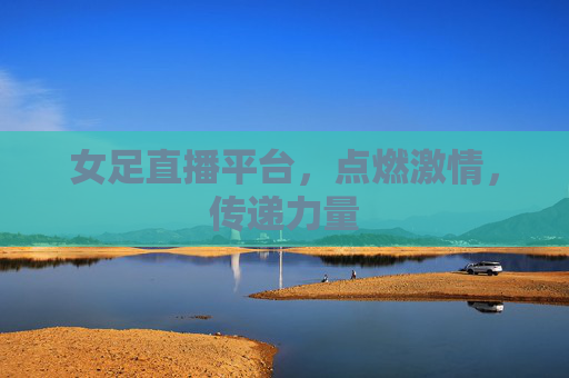 女足直播平台,点燃激情,传递力量 女足直播平台,点燃激情,传递力量
