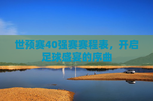 世预赛40强赛赛程表,开启足球盛宴的序曲 世预赛40强赛赛程表,开启足球盛宴的序曲