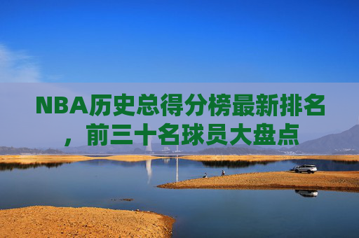 NBA历史总得分榜最新排名,前三十名球员大盘点 NBA历史总得分榜最新排名,前三十名球员大盘点