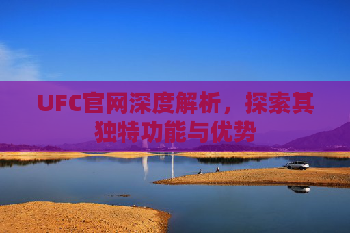 UFC官网深度解析,探索其独特功能与优势 UFC官网深度解析,探索其独特功能与优势