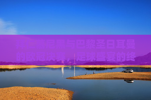 拜仁慕尼黑与巴黎圣日耳曼的欧冠决赛,足球盛宴的终极对决 拜仁慕尼黑与巴黎圣日耳曼的欧冠决赛,足球盛宴的终极对决