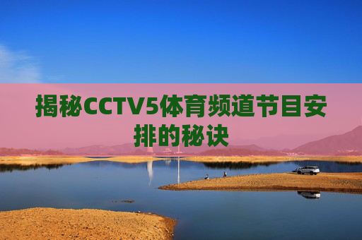 揭秘CCTV5体育频道节目安排的秘诀 揭秘CCTV5体育频道节目安排的秘诀