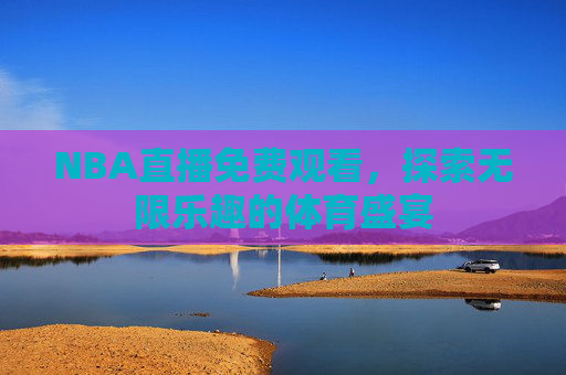 NBA直播免费观看,探索无限乐趣的体育盛宴 NBA直播免费观看,探索无限乐趣的体育盛宴