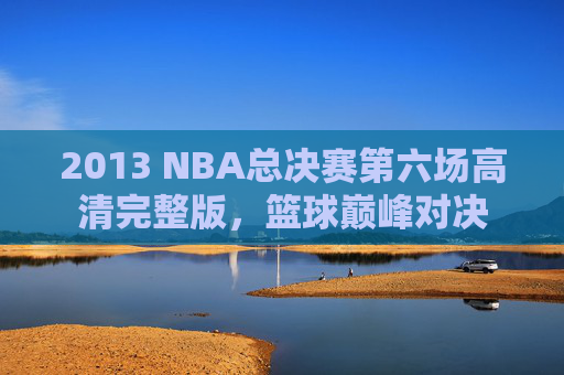2013 NBA总决赛第六场高清完整版，篮球巅峰对决