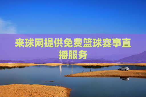 来球网提供免费篮球赛事直播服务 来球网提供免费篮球赛事直播服务