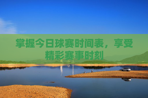 掌握今日球赛时间表，享受精彩赛事时刻