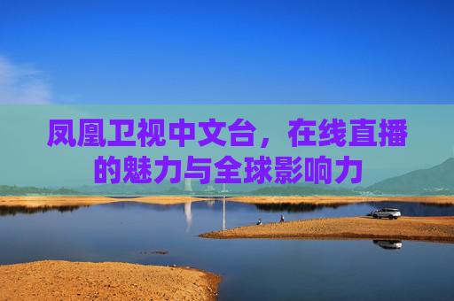 凤凰卫视中文台,在线直播的魅力与全球影响力 凤凰卫视中文台,在线直播的魅力与全球影响力