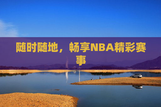 随时随地,畅享NBA精彩赛事 随时随地,畅享NBA精彩赛事