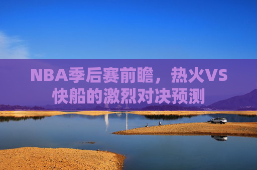 NBA季后赛前瞻,热火VS快船的激烈对决预测 NBA季后赛前瞻,热火VS快船的激烈对决预测
