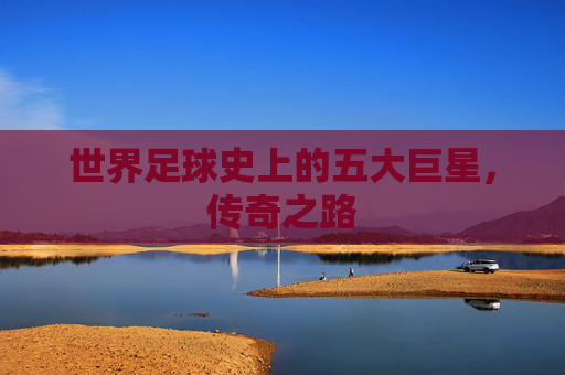 世界足球史上的五大巨星，传奇之路