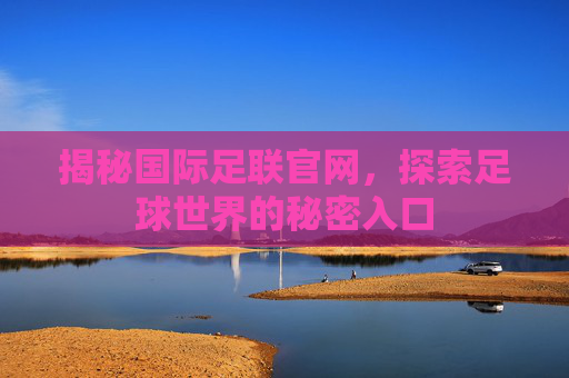 揭秘国际足联官网,探索足球世界的秘密入口 揭秘国际足联官网,探索足球世界的秘密入口