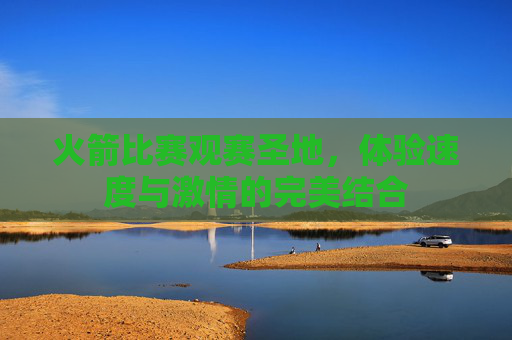 火箭比赛观赛圣地，体验速度与激情的完美结合
