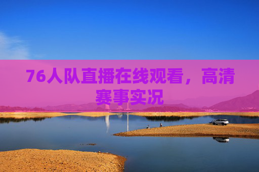 76人队直播在线观看，高清赛事实况