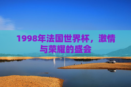 1998年法国世界杯,激情与荣耀的盛会 1998年法国世界杯,激情与荣耀的盛会