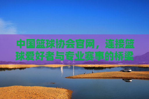 中国篮球协会官网，连接篮球爱好者与专业赛事的桥梁