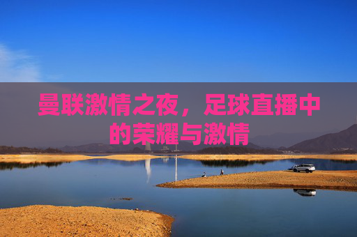 曼联激情之夜,足球直播中的荣耀与激情 曼联激情之夜,足球直播中的荣耀与激情