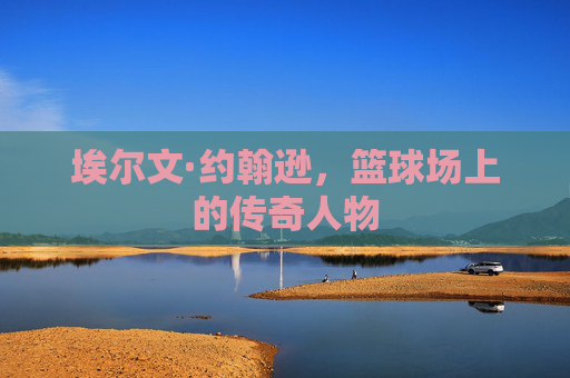 埃尔文·约翰逊，篮球场上的传奇人物