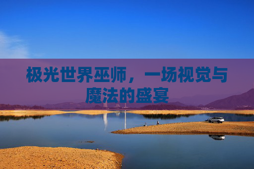 极光世界巫师，一场视觉与魔法的盛宴
