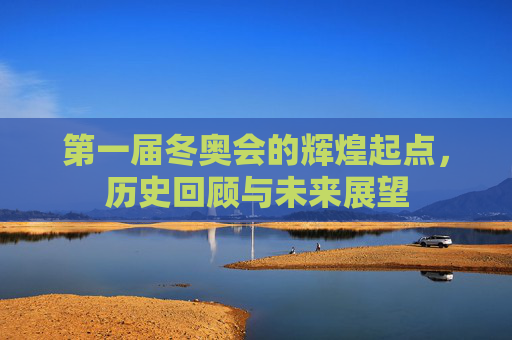 第一届冬奥会的辉煌起点，历史回顾与未来展望