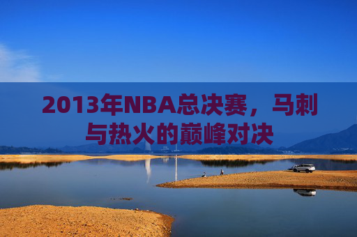 2013年NBA总决赛，马刺与热火的巅峰对决