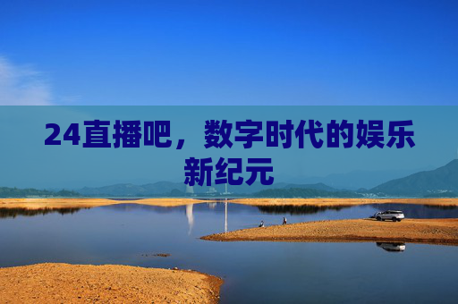 24直播吧，数字时代的娱乐新纪元