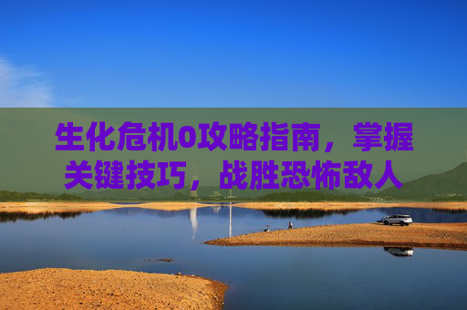 生化危机0攻略指南，掌握关键技巧，战胜恐怖敌人