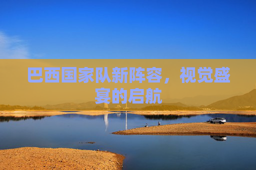 巴西国家队新阵容,视觉盛宴的启航 巴西国家队新阵容,视觉盛宴的启航