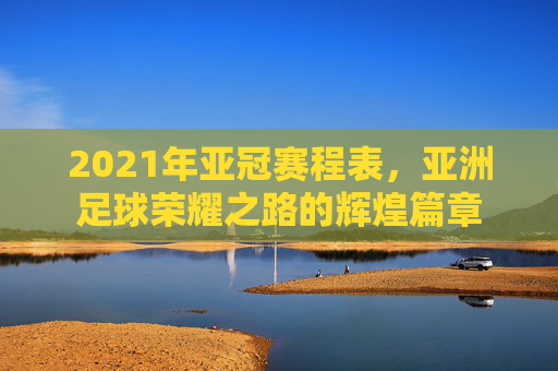 2021年亚冠赛程表，亚洲足球荣耀之路的辉煌篇章