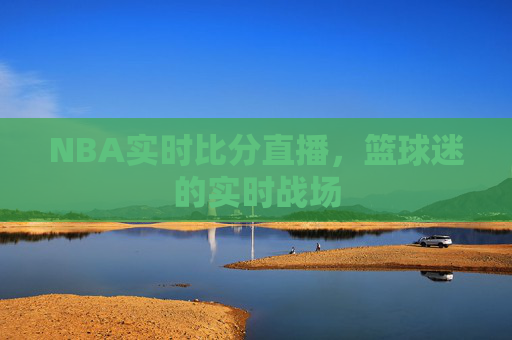 NBA实时比分直播，篮球迷的实时战场