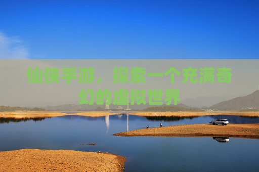 仙侠手游，探索一个充满奇幻的虚拟世界