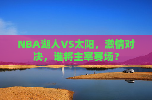 NBA湖人VS太阳，激情对决，谁将主宰赛场？