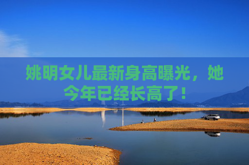 姚明女儿最新身高曝光，她今年已经长高了！