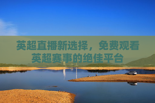 英超直播新选择，免费观看英超赛事的绝佳平台
