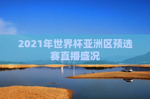 2021年世界杯亚洲区预选赛直播盛况