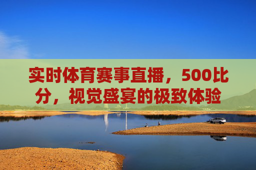 实时体育赛事直播，500比分，视觉盛宴的极致体验