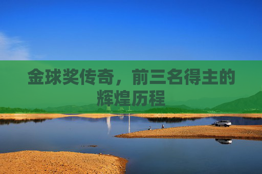 金球奖传奇，前三名得主的辉煌历程