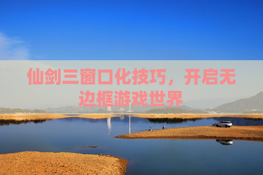 仙剑三窗口化技巧，开启无边框游戏世界