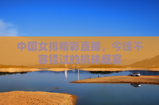 中国女排精彩直播,今晚不容错过的排球盛宴 中国女排精彩直播,今晚不容错过的排球盛宴