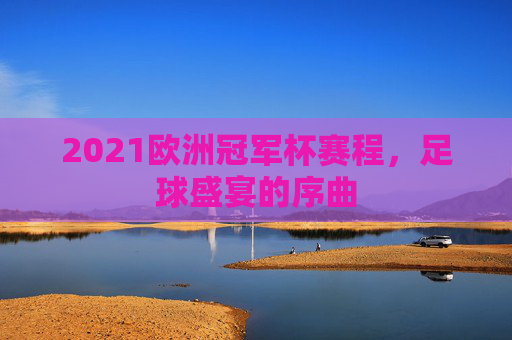 2021欧洲冠军杯赛程,足球盛宴的序曲 2021欧洲冠军杯赛程,足球盛宴的序曲