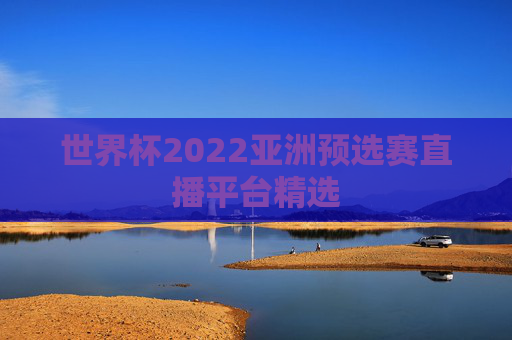 世界杯2022亚洲预选赛直播平台精选