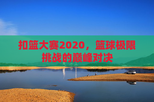 扣篮大赛2020,篮球极限挑战的巅峰对决 扣篮大赛2020,篮球极限挑战的巅峰对决
