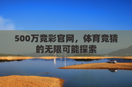 500万竞彩官网，体育竞猜的无限可能探索