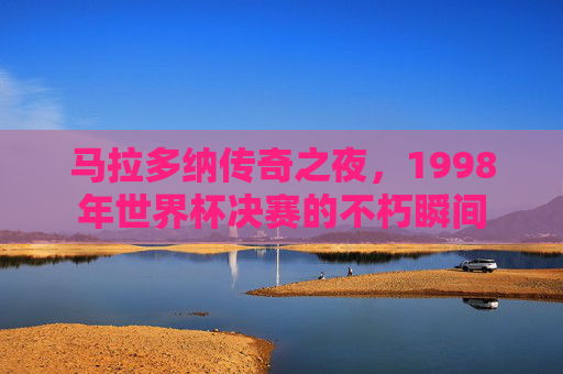 马拉多纳传奇之夜,1998年世界杯决赛的不朽瞬间 马拉多纳传奇之夜,1998年世界杯决赛的不朽瞬间