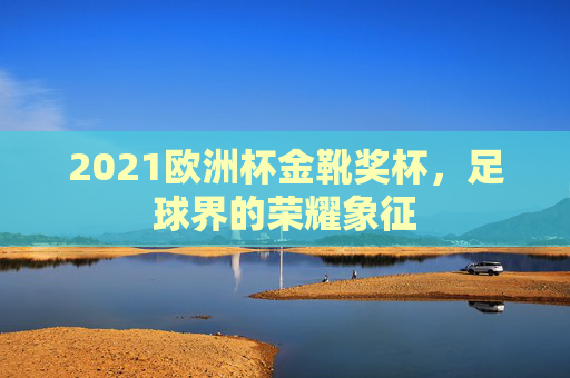 2021欧洲杯金靴奖杯，足球界的荣耀象征