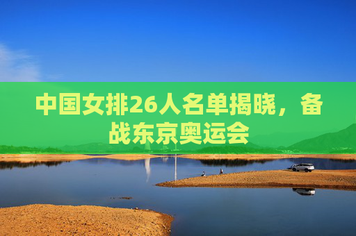 中国女排26人名单揭晓，备战东京奥运会