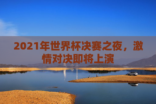 2021年世界杯决赛之夜,激情对决即将上演 2021年世界杯决赛之夜,激情对决即将上演