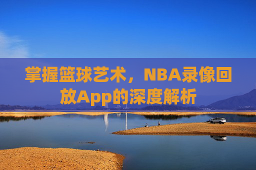 掌握篮球艺术,NBA录像回放App的深度解析 掌握篮球艺术,NBA录像回放App的深度解析