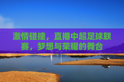 激情碰撞，直播中超足球联赛，梦想与荣耀的舞台