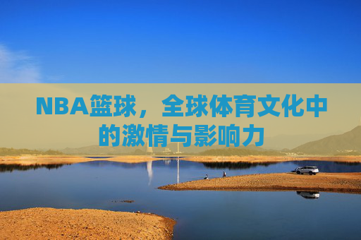 NBA篮球，全球体育文化中的激情与影响力